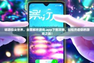 畅游指尖世界，全面解析游戏.app下载攻略，轻松开启你的游戏之旅！