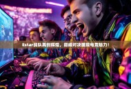 Estar战队再创辉煌，巅峰对决展现电竞魅力！
