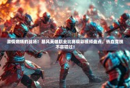 激情燃烧的战场！暴风英雄职业比赛精彩视频盘点，热血竞技不容错过！