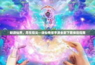 畅游仙界，尽在指尖—诛仙奇缘手游全新下载体验指南