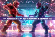 LOL灵药复出巅峰对决！精彩比赛视频带你重温传奇归来时刻