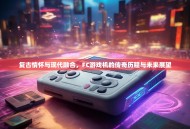 复古情怀与现代融合，FC游戏机的传奇历程与未来展望