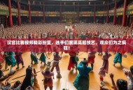 汉宫比赛视频精彩纷呈，选手们展现高超技艺，观众们为之疯狂！