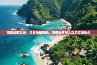 黑岛旅游攻略，探寻神秘海岛，享受自然与人文的完美融合