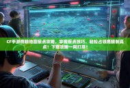 CF手游鹰眼地图报点攻略，掌握报点技巧，轻松占领鹰眼制高点！下载攻略一网打尽！