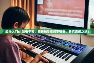 轻松入门61键电子琴，跟着教程视频学弹奏，开启音乐之旅！