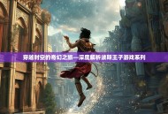 穿越时空的奇幻之旅—深度解析波斯王子游戏系列