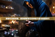 黑曜石深度攻略，解锁神秘宝石的神秘力量与收藏技巧