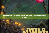 热血传奇手游，沼泽蠕虫攻略与下载指南，探索神秘沼泽的惊险之旅！