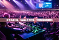 电竞巅峰对决，TH000勇夺冠军，书写传奇赛事篇章！