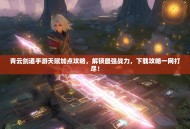 青云剑道手游天赋加点攻略，解锁最强战力，下载攻略一网打尽！