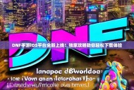 DNF手游iOS平台全新上线！独家攻略助你轻松下载体验