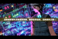 深度解析弹丸论破游戏攻略，解锁生存法则，迈向胜利之路