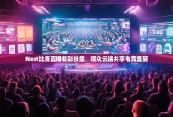 Nest比赛直播精彩纷呈，观众云端共享电竞盛宴