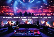 WESG虚荣比赛精彩视频盘点，职业选手巅峰对决，热血激情燃爆电竞圈！
