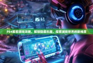 PS4解密游戏攻略，解锁隐藏乐趣，探索游戏世界的新维度