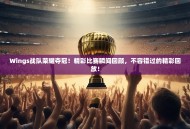 Wings战队荣耀夺冠！精彩比赛瞬间回顾，不容错过的精彩回放！