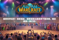 魔兽世界狂欢！独家揭秘，魔兽唱歌比赛视频下载攻略，精彩瞬间一网打尽！