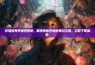 轩辕传奇手游药师吧，解锁神秘药师的奇幻之旅，立即下载体验！