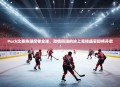 Puck比赛热潮席卷全球，激情四溢的冰上竞技盛宴即将开启！