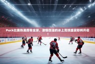 Puck比赛热潮席卷全球，激情四溢的冰上竞技盛宴即将开启！