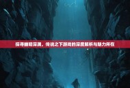 探寻幽暗深渊，传说之下游戏的深度解析与魅力所在