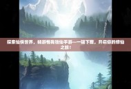 探索仙侠世界，畅游惟我独仙手游—一键下载，开启你的修仙之旅！