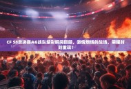 CF S8总决赛AG战队精彩瞬间回顾，激情燃烧的战场，荣耀时刻重现！