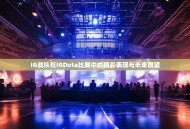IG战队在IGDota比赛中的精彩表现与未来展望