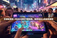 手游新潮流—MOBA游戏下载指南，畅享指尖上的战场激情