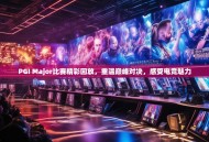 PGI Major比赛精彩回放，重温巅峰对决，感受电竞魅力