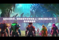 探索未知世界，怪物联盟手游带你踏上一场奇幻冒险之旅—下载攻略全解析