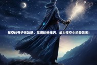 星空的守护者攻略，掌握这些技巧，成为夜空中的最强者！