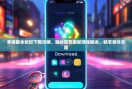 手游版本论坛下载攻略，轻松获取最新游戏版本，畅享游戏乐趣