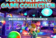 探秘科学小游戏大全，寓教于乐的科学启蒙之旅