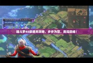 魂斗罗45级通关攻略，步步为营，勇闯巅峰！