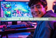 玩转陌陌直播，新手必看！教你如何轻松直播游戏