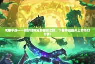 龙狼手游—一场穿越时空的冒险之旅，下载体验指尖上的奇幻世界！