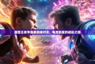 魔兽王者争霸赛巅峰对决，电竞新星的崛起之路