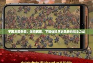 手游三国争霸，激情再现，下载体验历史风云的指尖之战