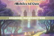 探寻仙途新篇章—寻仙手游外传官方下载指南