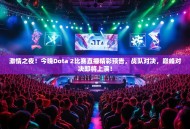 激情之夜！今晚Dota 2比赛直播精彩预告，战队对决，巅峰对决即将上演！