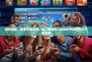 组队畅玩，畅享无限乐趣—热门能组队一起玩的手游推荐及下载指南