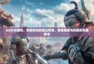 QQ水浒游戏，穿越时空的梁山传奇，体验经典与创新的完美融合