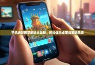 手机畅游网页游戏全攻略，轻松体验桌面级游戏乐趣