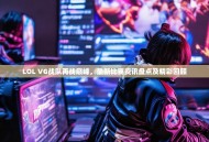 LOL VG战队再战巅峰，最新比赛资讯盘点及精彩回顾