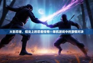 火影忍者，指尖上的忍者传奇—单机游戏中的激情对决