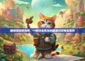 猫咪探险家指南，一场说走就走的猫游记攻略全解析
