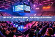 Dota比赛，电竞界的璀璨明珠，揭秘这款全球瞩目的竞技盛宴