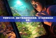 手游梦幻小时，揭秘下载流量背后的真相，仅几兆就能畅玩的世界！